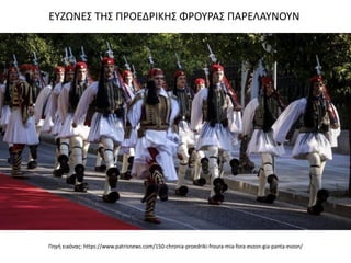 Πηγή εικόνας: https://www.patrisnews.com/150-chronia-proedriki-froura-mia-fora-evzon-gia-panta-evzon/
ΕΥΖΩΝΕΣ ΤΗΣ ΠΡΟΕΔΡΙΚΗΣ ΦΡΟΥΡΑΣ ΠΑΡΕΛΑΥΝΟΥΝ
 