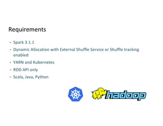 Requirements
• Spark 3.1.1
• Dynamic Allocation with External Shuffle Service or Shuffle tracking
enabled
• YARN and Kubernetes
• RDD API only
• Scala, Java, Python
 