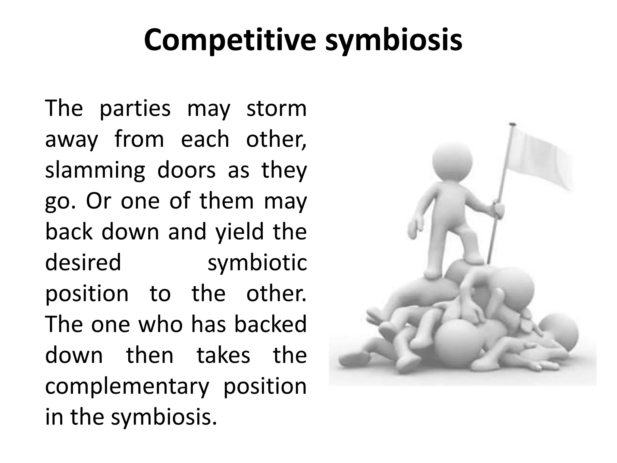 Competitive symbiosis
The parties may storm
away from each other,
slamming doors as they
go. Or one of them may
back down and yield the
desired symbiotic
position to the other.
The one who has backed
down then takes the
complementary position
in the symbiosis.