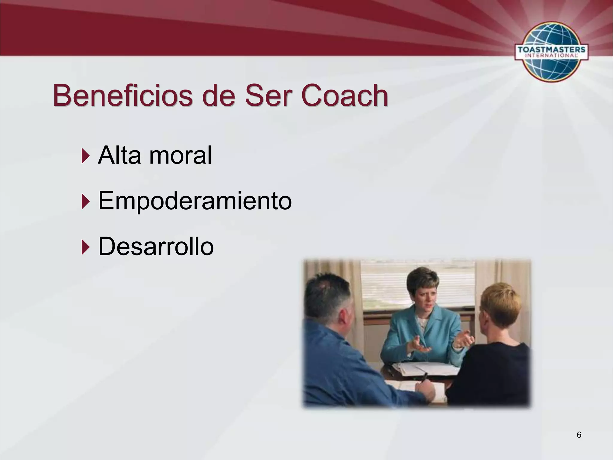 Beneficios de Ser Coach
 Alta moral
 Empoderamiento
 Desarrollo




                          6
 