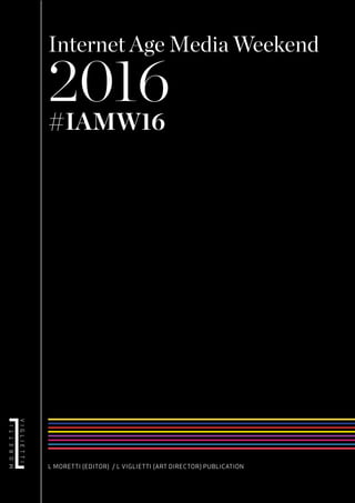 Internet Age Media Weekend
2016#IAMW16
L MORETTI (EDITOR) / L VIGLIETTI (ART DIRECTOR) PUBLICATION
 