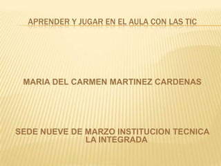 APRENDER Y JUGAR EN EL AULA CON LAS TIC

MARIA DEL CARMEN MARTINEZ CARDENAS

SEDE NUEVE DE MARZO INSTITUCION TECNICA
LA INTEGRADA

 