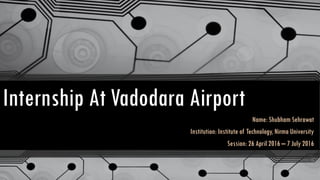 Internship At Vadodara Airport
Name: Shubham Sehrawat
Institution: Institute of Technology, Nirma University
Session: 26 April 2016 – 7 July 2016
 