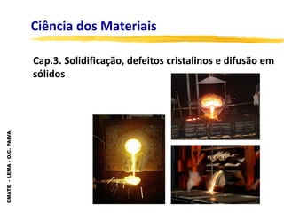 CMATE
-
LEMA
-
O.C.
PAIVA
Ciência dos Materiais
Cap.3. Solidificação, defeitos cristalinos e difusão em
sólidos
 