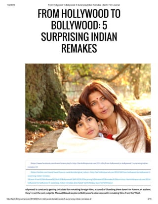 11/2/2016 From Hollywood To Bollywood: 5 Surprising Indian Remakes | Berlin Film Journal
http://berlinfilmjournal.com/2014/04/from­hollywood­to­bollywood­5­surprising­indian­remakes­2/ 2/15
(https://www.facebook.com/sharer/sharer.php?u=http://berlin lmjournal.com/2014/04/from-hollywood-to-bollywood-5-surprising-indian-
remakes-2/)
(https://twitter.com/intent/tweet?source=webclient&original_referer=http://berlin lmjournal.com/2014/04/from-hollywood-to-bollywood-5-
surprising-indian-remakes-
2/&text=From%20Hollywood%20to%20Bollywood%3A%205%20Surprising%20Indian%20Remakes%20&url=http://berlin lmjournal.com/2014/04/from-
hollywood-to-bollywood-5-surprising-indian-remakes-2/&related=berlin lmjour&via=berlin lmjour)
ollywood is constantly getting criticised for remaking foreign lms, accused of ‘dumbing them down’ for American audiences. But
they’re not the only culprits. Manuel Blauab explores Bollywood’s obsession with remaking lms from the West.
FROM HOLLYWOOD TO
BOLLYWOOD: 5
SURPRISING INDIAN
REMAKES
 