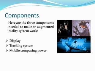 Components
Here are the three components
needed to make an augmented-
reality syetem work:
 Display
 Tracking system
 Mobile computing power
 