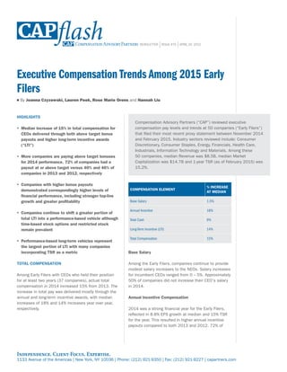 Independence. Client-Focus. Expertise.
1133 Avenue of the Americas | New York, NY 10036 | Phone: (212) 921-9350 | Fax: (212) 921-9227 | capartners.com
flash NEWSLETTER |ISSUE #70 |APRIL 24, 2015
Executive Compensation Trends Among 2015 Early
Filers
■ By Joanna Czyzewski, Lauren Peek, Rose Marie Orens and Hannah Liu
HIGHLIGHTS
yy Median increase of 15% in total compensation for
CEOs delivered through both above target bonus
payouts and higher long-term incentive awards
(“LTI”)
yy More companies are paying above target bonuses
for 2014 performance. 72% of companies had a
payout at or above target versus 40% and 46% of
companies in 2013 and 2012, respectively
yy Companies with higher bonus payouts
demonstrated correspondingly higher levels of
financial performance, including stronger top-line
growth and greater profitability
yy Companies continue to shift a greater portion of
total LTI into a performance-based vehicle although
time-based stock options and restricted stock
remain prevalent
yy Performance-based long-term vehicles represent
the largest portion of LTI with many companies
incorporating TSR as a metric
TOTAL COMPENSATION
Among Early Filers with CEOs who held their position
for at least two years (37 companies), actual total
compensation in 2014 increased 15% from 2013. The
increase in total pay was delivered mostly through the
annual and long-term incentive awards, with median
increases of 18% and 14% increases year over year,
respectively.
COMPENSATION ELEMENT
% INCREASE
AT MEDIAN
Base Salary 1.5%
Annual Incentive 18%
Total Cash 9%
Long-Term Incentive (LTI) 14%
Total Compensation 15%
Base Salary
Among the Early Filers, companies continue to provide
modest salary increases to the NEOs. Salary increases
for incumbent CEOs ranged from 0 – 5%. Approximately
50% of companies did not increase their CEO's salary
in 2014.
Annual Incentive Compensation
2014 was a strong financial year for the Early Filers,
reflected in 8.8% EPS growth at median and 15% TSR
for the year. This resulted in higher annual incentive
payouts compared to both 2013 and 2012. 72% of
Compensation Advisory Partners (“CAP”) reviewed executive
compensation pay levels and trends at 50 companies (“Early Filers”)
that filed their most recent proxy statement between November 2014
and February 2015. Industry sectors reviewed include: Consumer
Discretionary, Consumer Staples, Energy, Financials, Health Care,
Industrials, Information Technology and Materials. Among these
50 companies, median Revenue was $8.5B, median Market
Capitalization was $14.7B and 1-year TSR (as of February 2015) was
15.2%.
 