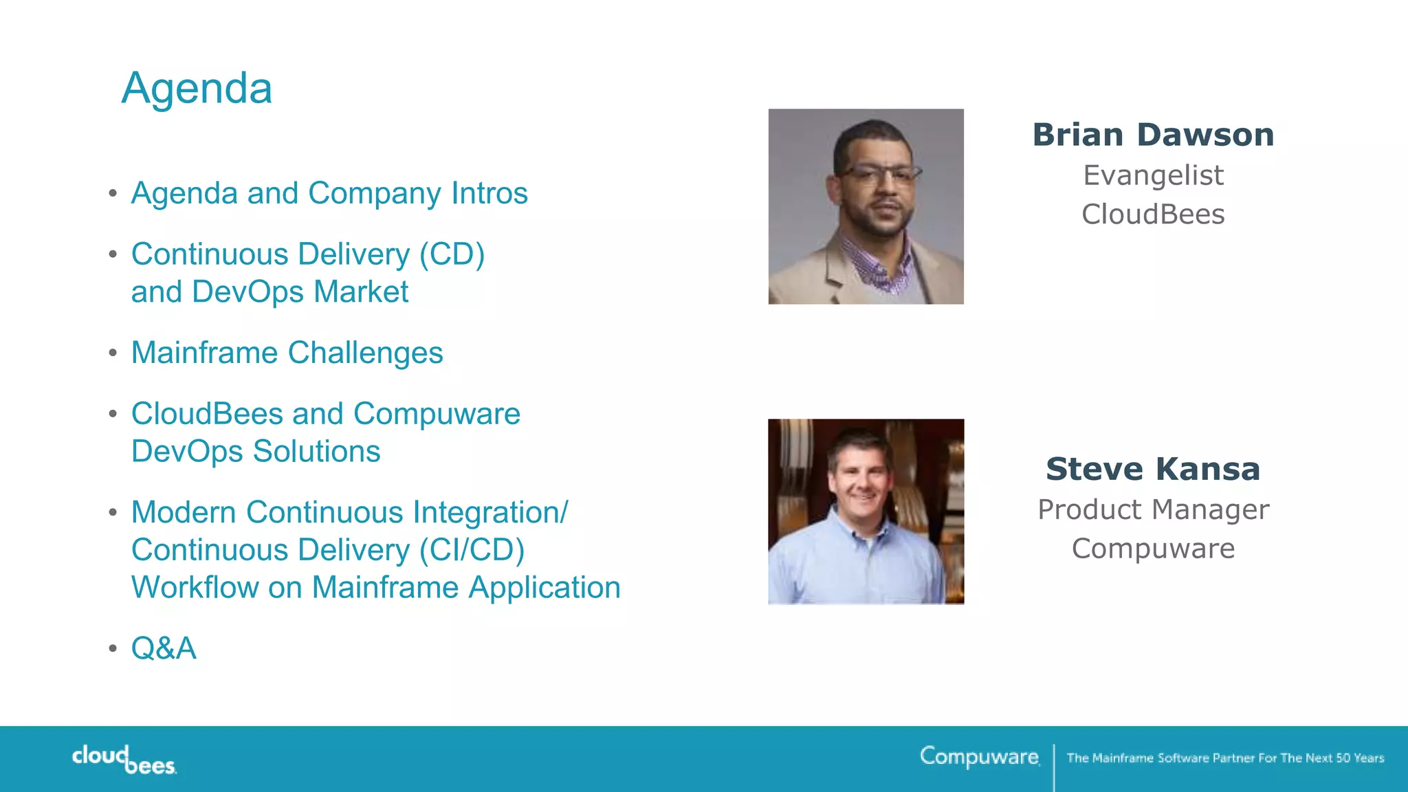 Agenda
• Agenda and Company Intros
• Continuous Delivery (CD)
and DevOps Market
• Mainframe Challenges
• CloudBees and Compuware
DevOps Solutions
• Modern Continuous Integration/
Continuous Delivery (CI/CD)
Workflow on Mainframe Application
• Q&A
Steve Kansa
Product Manager
Compuware
Brian Dawson
Evangelist
CloudBees
 