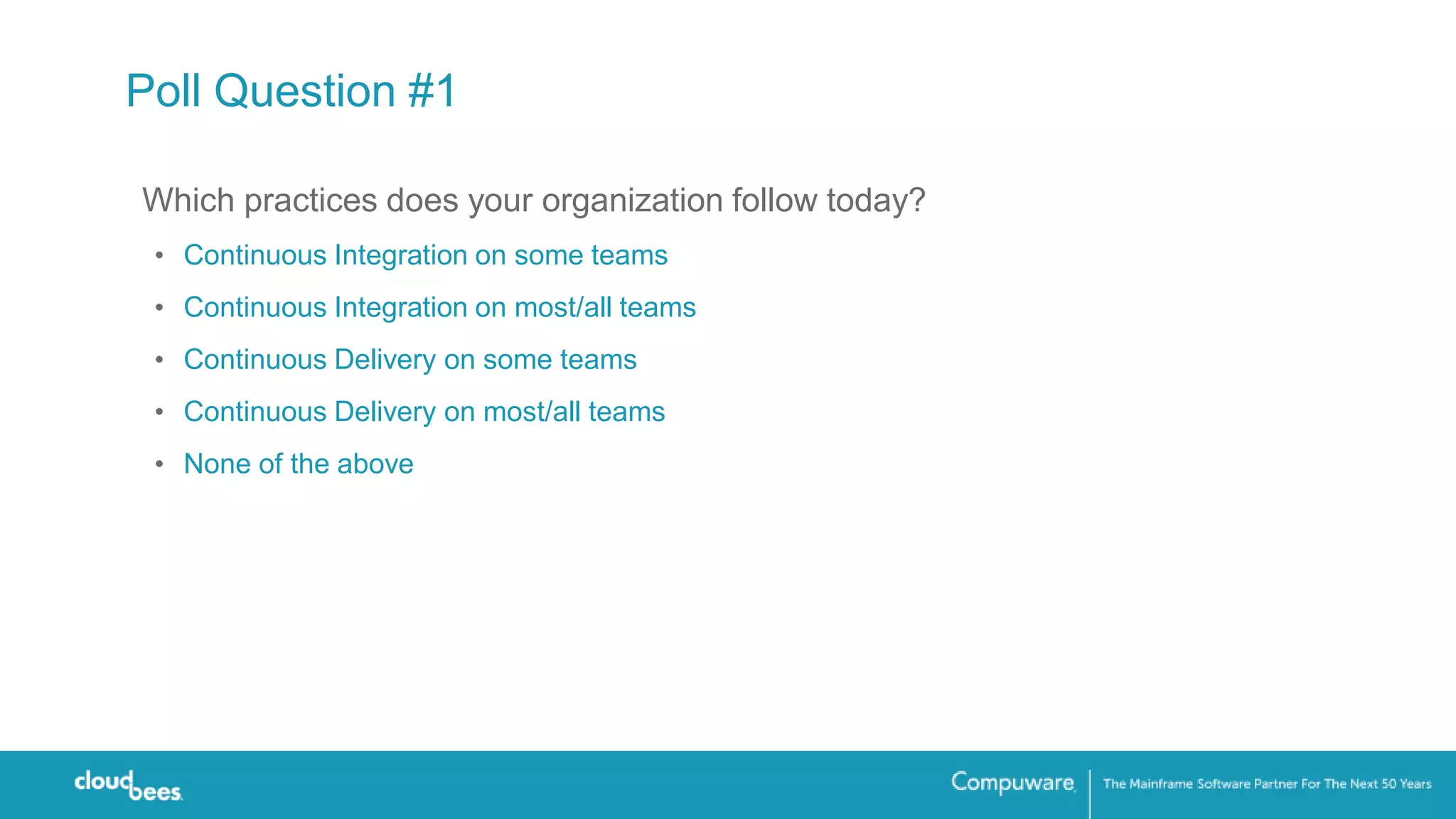 Poll Question #1
Which practices does your organization follow today?
• Continuous Integration on some teams
• Continuous Integration on most/all teams
• Continuous Delivery on some teams
• Continuous Delivery on most/all teams
• None of the above
 