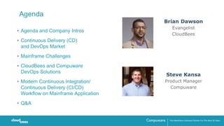 Agenda
• Agenda and Company Intros
• Continuous Delivery (CD)
and DevOps Market
• Mainframe Challenges
• CloudBees and Compuware
DevOps Solutions
• Modern Continuous Integration/
Continuous Delivery (CI/CD)
Workflow on Mainframe Application
• Q&A
Steve Kansa
Product Manager
Compuware
Brian Dawson
Evangelist
CloudBees
 