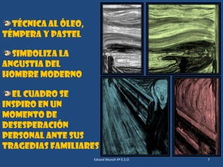 Técnica al óleo,
témpera y pastel
Simboliza la
angustia del
hombre moderno
El cuadro se
inspiro en un
momento de
desesperación
personal ante sus
tragedias familiares
Edvard Munch 4º E.S.O

7
7

 