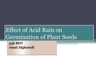 Effect of Acid Rain on
Germination of Plant Seeds
Effect of Acid Rain on
Germination of Plant Seeds
346 BOT
Amal Alghamdi
346 BOT
Amal Alghamdi
 