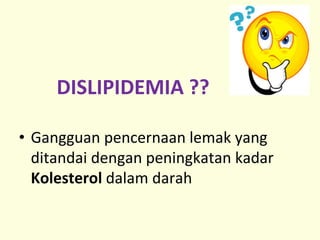 DISLIPIDEMIA ??
• Gangguan pencernaan lemak yang
ditandai dengan peningkatan kadar
Kolesterol dalam darah
 