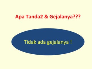 Apa Tanda2 & Gejalanya???
Tidak ada gejalanya !
 