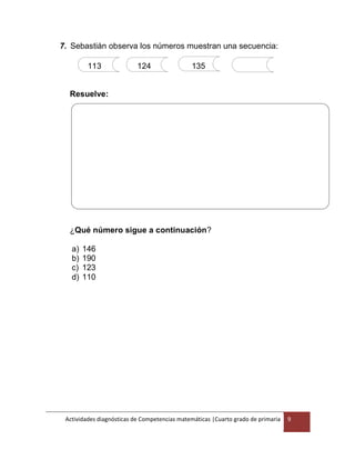 Actividades diagnósticas de Competencias matemáticas |Cuarto grado de primaria 9
7. Sebastián observa los números muestran una secuencia:
113 124 135
Resuelve:
¿Qué número sigue a continuación?
a) 146
b) 190
c) 123
d) 110
 