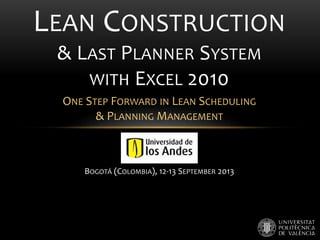 BOGOTÁ (COLOMBIA), 12-13 SEPTEMBER 2013
LEAN CONSTRUCTION
& LAST PLANNER SYSTEM
WITH EXCEL 2010
ONE STEP FORWARD IN LEAN SCHEDULING
& PLANNING MANAGEMENT
 