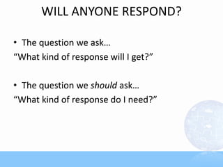 WILL ANYONE RESPOND?

• The question we ask…
“What kind of response will I get?”

• The question we should ask…
“What kind of response do I need?”
 