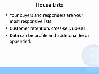 House Lists
• Your buyers and responders are your
  most responsive lists.
• Customer retention, cross-sell, up-sell
• Data can be profile and additional fields
  appended.
 