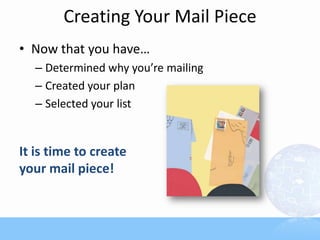 Creating Your Mail Piece
• Now that you have…
  – Determined why you’re mailing
  – Created your plan
  – Selected your list


It is time to create
your mail piece!
 