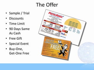 The Offer
• Sample / Trial
• Discounts
• Time Limit
• 90 Days Same
  As Cash
• Free Gift
• Special Event
• Buy-One,
  Get-One Free
 