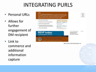 INTEGRATING PURLS
• Personal URLs
• Allows for
  further
  engagement of
  DM recipient
• Link to
  commerce and
  additional
  information
  capture
 