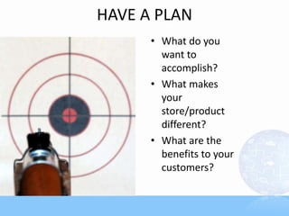 HAVE A PLAN
      • What do you
        want to
        accomplish?
      • What makes
        your
        store/product
        different?
      • What are the
        benefits to your
        customers?
 
