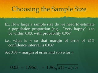Choosing the Sample Size
Ex. How large a sample size do we need to estimate
a population proportion (e.g., “very happy”) to
be within 0.03, with probability 0.95?
i.e., what is n so that margin of error of 95%
confidence interval is 0.03?
Set 0.03 = margin of error and solve for n
ˆ0.03 1.96 1.96 (1 )/ ns    
 