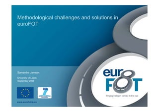 Methodological challenges and solutions in
euroFOT




Samantha Jamson
University of Leeds
September 2009




www.eurofot-ip.eu
 