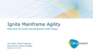 1
Ignite Mainframe Agility
Fast and Accurate Development with Topaz
Jim Liebert, Product Manager
Steve Kansa, Product Manager
December 14, 2017
 