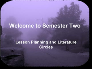 Welcome to Semester Two		 Lesson Planning and Literature Circles 