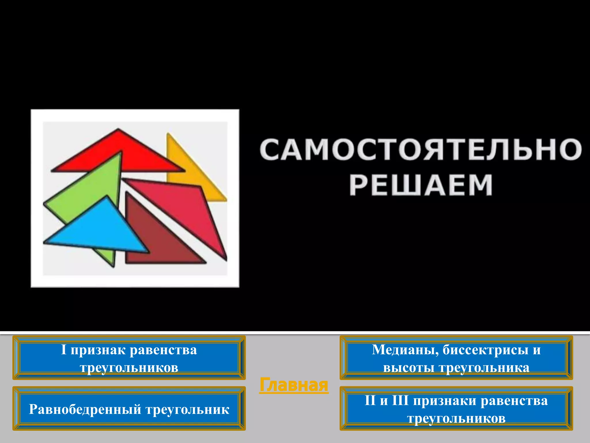 I признак равенства
треугольников
II и III признаки равенства
треугольников
Равнобедренный треугольник
Медианы, биссектрисы и
высоты треугольника
 