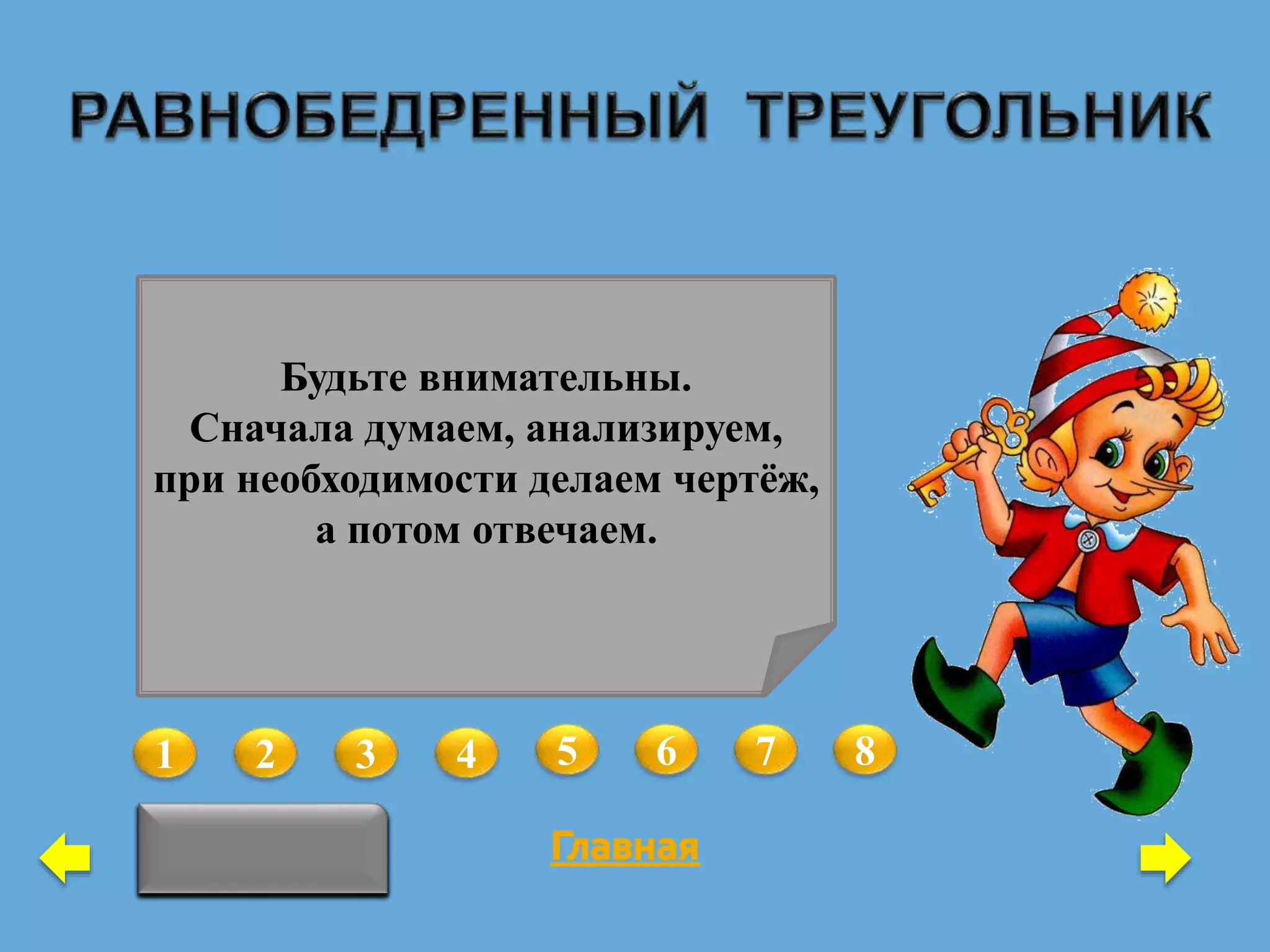 1 2 3 4 5 6 7 8
Нет
Могут ли все углы треугольника
иметь разные величины, если все
его стороны равны?
Могут ли все углы треугольника
иметь разные величины, если две
его стороны равны?
Нет
В равнобедренном треугольнике
АВС с основанием АС проведена
биссектриса ВМ. Точка К лежит
на отрезке АВ. Определите,
является ли отрезок КМ
медианой, биссектрисой или
высотой треугольника АКС.
медиана
В равнобедренном треугольнике
АВС с основанием АС проведена
биссектриса ВМ. Точка D лежит
на отрезке МС. Определите,
является ли отрезок ВМ
медианой, биссектрисой или
высотой треугольника АBD.
высотаДаНет
Могут ли два каких-либо угла
треугольника иметь разные
величины, если все его стороны
равны?
Могут ли два каких-либо угла
треугольника иметь разные
величины, если две его стороны
равны?
В данном треугольнике построили
все медианы и все высоты.
Определите наибольшее и
наименьшее возможное
количество отрезков,
построенных внутри
треугольника.
6; 3
В равнобедренном треугольнике
АВС с основанием АС проведена
медиана ВH, и на ней отмечена
точка D. Определите, является ли
отрезок CH медианой,
биссектрисой или высотой
треугольника CBD.
высота
Будьте внимательны.
Сначала думаем, анализируем,
при необходимости делаем чертёж,
а потом отвечаем.
 