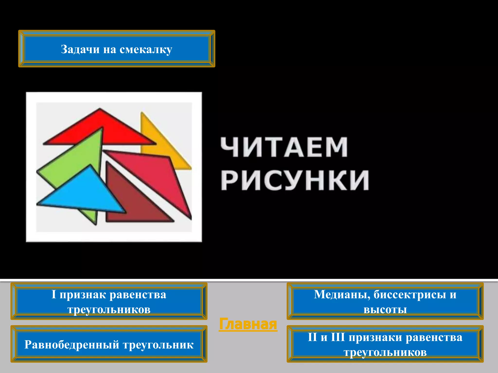 I признак равенства
треугольников
II и III признаки равенства
треугольников
Равнобедренный треугольник
Медианы, биссектрисы и
высоты
Задачи на смекалку
 