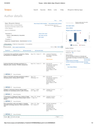 10/12/2016 Scopus ­ Author details (Ajayi, Binyamin Adeniyi)
https://www.scopus.com/authid/detail.uri?authorId=55768900200&amp;eid=2­s2.0­84946685224 1/2
Author details
Ajayi, Binyamin Adeniyi
International Islamic University Malaysia,
Department of Information Systems, Kuala
Lumpur, Malaysia
Author ID: 55768900200
Other name formats: Ajayi, B. A.
Ajayi, Binyamin A.
About Scopus Author Identifier  |  View potential author matches
Co­authors:
Subject area:
Documents: Analyze author output
Citations: View citation overview
h­index: View h­graph
View documents
View documents
View documents
 
Follow this Author  
Receive emails when this author 
publishes new articles
Get citation alerts
Add to ORCID  
Request author detail corrections
Author History
Publication range: 2013 ­ Present
References: 165
Source history: 
2013 5th International Conference on Information and
Communication Technology for the Muslim World, ICT4M
2013 
Intelligent Decision Technologies 
Journal of Theoretical and Applied Information Technology 
View More
Show Related Affiliations
Print  |   E­mail
6
2 total citations by 2 documents
1  
4
Computer Science ,  Social Sciences View More
6 documents
Display    results per page Page 1  
Export all   |   Save all to list   |   Set document alert   |   Set document feed
6 Documents | Cited by 2 documents | 4 co­authors
View in search results format Sort on: Date Cited by ...
IT governance from practitioners’ perspective: Sharing
the experience of a Malaysian university
 Ajayi, B.A., Hussin, H.   2016  Journal of Theoretical
and Applied Information
Technology
Open Access
   
Exploring information technology governance in a
Malaysian public university: Providers' perspectives
 Ajayi, B.A., Hussin, H.   2014  2014 the 5th
International Conference
on Information and
Communication
Technology for the
Muslim World, ICT4M
2014
   
View at Publisher
Dearth of information technology governance studies in
developing nations: Making case for Nigeria
 Ajayi, B.A.,
Olanrewaju, R.F.
  2014  2014 the 5th
International Conference
on Information and
Communication
Technology for the
Muslim World, ICT4M
2014
   
View at Publisher
Intelligent IT governance decision­making support
framework for a developing country's public university
 Arshad, Y., Ahlan,
A.R., Ajayi, B.A.
  2014  Intelligent Decision
Technologies
   
View at Publisher
IT Governance in a Malaysian Public Institute of Higher
Learning and Intelligent Decision Making Support System
Solution
 Ahlan, A.R., Arshad,
Y., Ajayi, B.A.
  2014  Intelligent Systems
Reference Library
   
View at Publisher
Role of governance, ethics and integrity in managing
information technology resources: Muslim practitioner's
view
 Ahlan, A.R., Ajayi,
B.A., Hussin, H.
  2013  2013 5th International
Conference on
Information and
Communication
Technology for the
Muslim World, ICT4M
2013
   
View at Publisher
0
0
0
2
0
0
20
Years
Documents
Citations
Documents Citations
2013 2016
0
4
0
2
Search Sources Alerts Lists Help Binyamin Adeniyi Ajayi
 