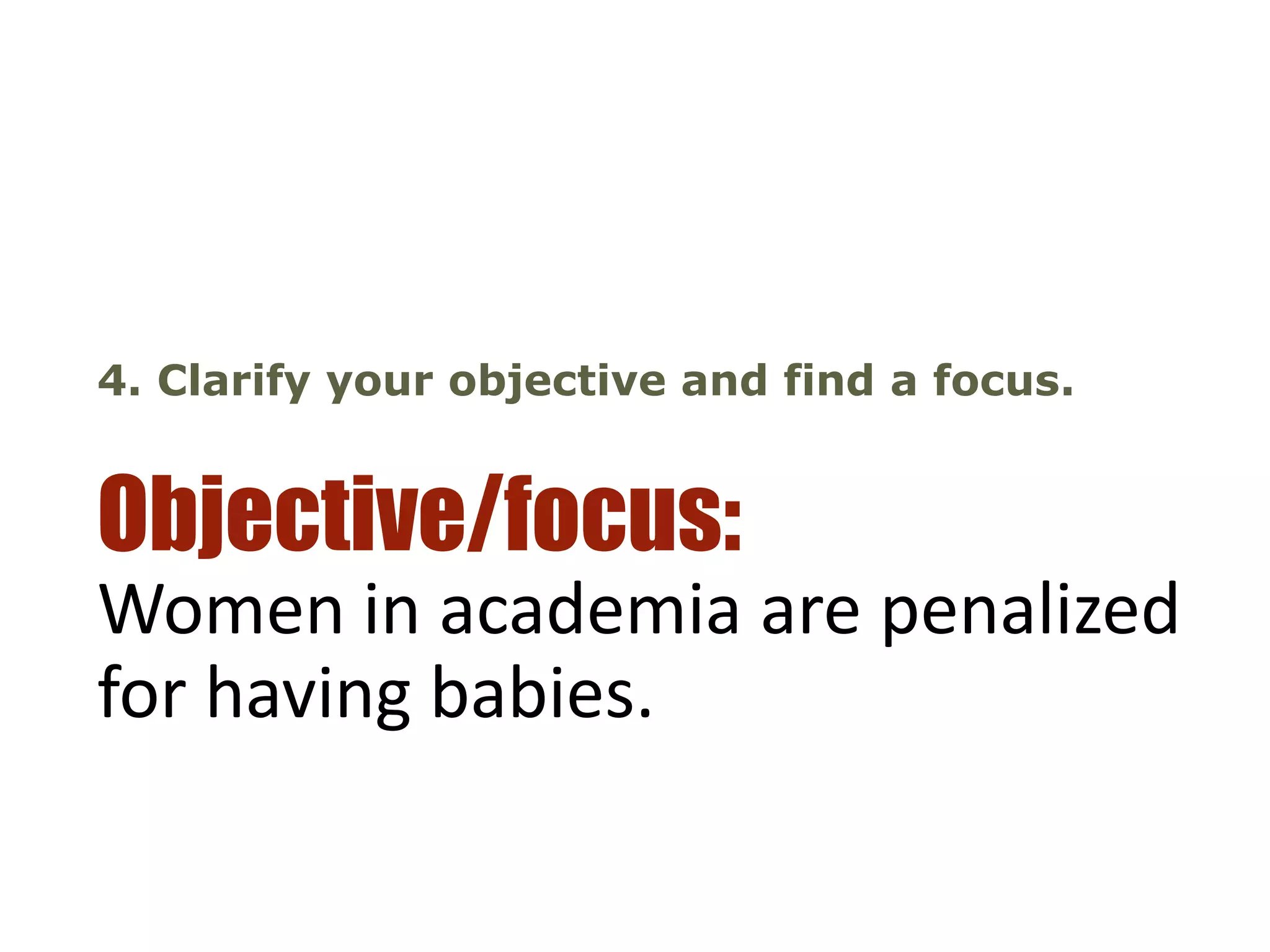 Objective/focus:
Women in academia are penalized
for having babies.
4. Clarify your objective and find a focus.
 