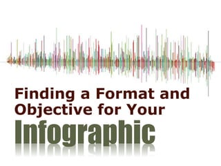 Finding a Format and
Objective for Your
Infographic
 