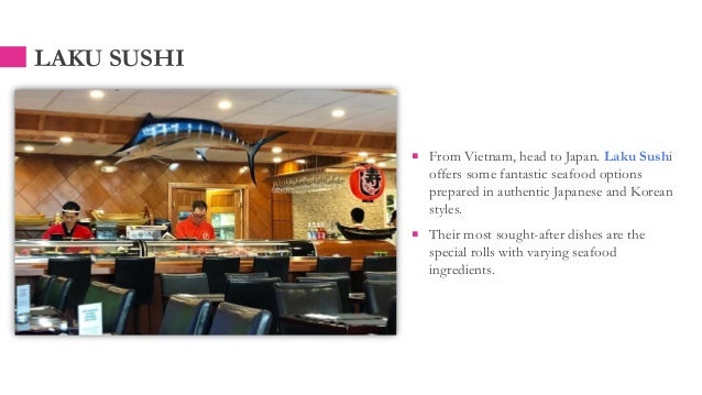 LAKU SUSHI
 From Vietnam, head to Japan. Laku Sushi
offers some fantastic seafood options
prepared in authentic Japanese and Korean
styles.
 Their most sought-after dishes are the
special rolls with varying seafood
ingredients.
 