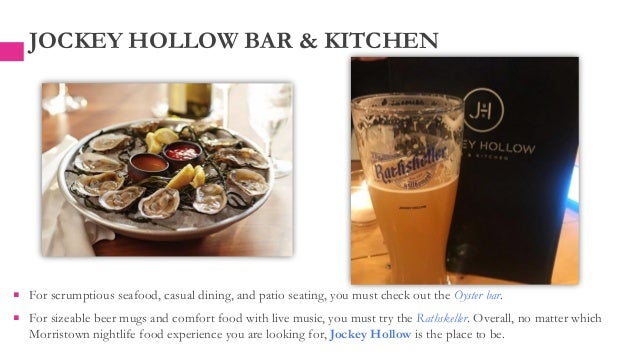 JOCKEY HOLLOW BAR & KITCHEN
 For scrumptious seafood, casual dining, and patio seating, you must check out the Oyster bar.
 For sizeable beer mugs and comfort food with live music, you must try the Rathskeller. Overall, no matter which
Morristown nightlife food experience you are looking for, Jockey Hollow is the place to be.
 