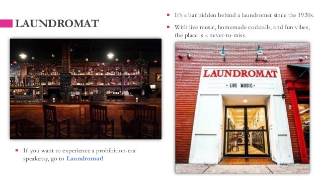  If you want to experience a prohibition-era
speakeasy, go to Laundromat!
LAUNDROMAT
 It’s a bar hidden behind a laundromat since the 1920s.
 With live music, homemade cocktails, and fun vibes,
the place is a never-to-miss.
 