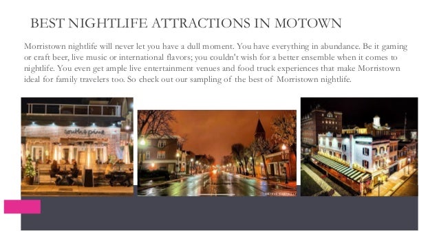 BEST NIGHTLIFE ATTRACTIONS IN MOTOWN
Morristown nightlife will never let you have a dull moment. You have everything in abundance. Be it gaming
or craft beer, live music or international flavors; you couldn't wish for a better ensemble when it comes to
nightlife. You even get ample live entertainment venues and food truck experiences that make Morristown
ideal for family travelers too. So check out our sampling of the best of Morristown nightlife.
 