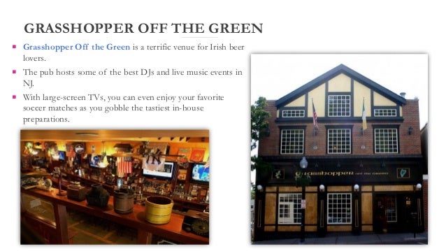 GRASSHOPPER OFF THE GREEN
 Grasshopper Off the Green is a terrific venue for Irish beer
lovers.
 The pub hosts some of the best DJs and live music events in
NJ.
 With large-screen TVs, you can even enjoy your favorite
soccer matches as you gobble the tastiest in-house
preparations.
 