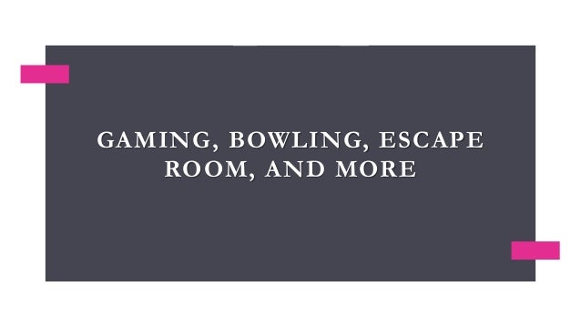 GAMING, BOWLING, ESCAPE
ROOM, AND MORE
 