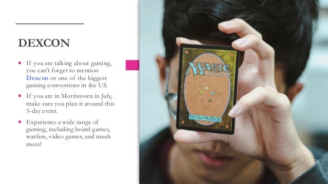  If you are talking about gaming,
you can’t forget to mention
Dexcon or one of the biggest
gaming conventions in the US.
 If you are in Morristown in July,
make sure you plan it around this
5-day event.
 Experience a wide range of
gaming, including board games,
warfare, video games, and much
more!
DEXCON
 