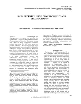 ISSN: 2278 – 1323
                                 International Journal of Advanced Research in Computer Engineering & Technology
                                                                                      Volume 1, Issue 5, July 2012




                 DATA SECURITY USING CRYPTOGRAPHY AND
                           STEGNOGRAPHY



                    Epuru Madhavarao1,ChikkalaJayaRaju2,Pedasanaganti Divya3,A.S.K.Ratnam4



                                                                  steganography. This paper presents a technique for
Abstract—                         Steganography and                constructing and implementing new algorithm based
Cryptography are two popular ways of sending vital                 on embedding efficiently a large amount of data with
information in a secret way. One hides the existence               high quality of encryption techniques, together with
of the message and the other distorts the message                  steganography, providing authentication and
itself. There are many cryptographic techniques                    electronic documents integrity.
available and among them AES is one of the most                       Index Terms— Cryptography, Stegnography,
powerful techniques. The scenario of present day of                Authentication, Integrity.
information security system includes confidentiality,
authenticity, integrity, non-repudiation. This present
paper focus is enlightening the technique to secure                                   I INTRODUCTION
data or message with authenticity and integrity. The                  Cryptography [1] and Steganography [1] are
security of communication is a crucial issue on                      well known and widely used techniques that
World Wide Web (internet) and within organizations.                  manipulate information (messages) in order to
It is about confidentiality, integrity and                           cipher or hide their existence respectively.
authentication during access or editing of                           Steganography is the art and science of
confidential internal documents. We are using a                      communicating in a way which hides the
nonconventional steganography to increase security,                  existence of the communication. Cryptography
which uses the cryptography to encrypt confidential                  scrambles a message so it cannot be
message with the public and private keys. These keys                 understood; the Steganography hides the
are generated differently. Then loss-less compression                message so it cannot be seen. In this paper we
takes place, which makes possible to hide larger                     will focus to develop one system, which uses
amounts of information and documents using                           both cryptography and Steganography for
                                                                     better confidentiality and security. Presently we
   Manuscript received June, 2012.                                   have very secure methods for both
Epuru Madhavarao, Pursuing M.Tech(CSE) from Vignan's Lara            cryptography and Steganography - AES
Institute of Technology & Science, Vadlamudi, Guntur, A.P.,          algorithm is a very secure technique for
India. My research Interests are Data Security and computer
networks.                                                            cryptography and the Steganography methods,
Chikkala JayaRaju, Pursuing M.Tech(CSE) from Vignan's Lara           which use frequency domain, are highly
Institute of Technology & Science, Vadlamudi, Guntur, A.P.,          secured. Even if we combine these techniques
India. My research Interests are Semantic Web and Mobile             straight forwardly, there is a chance that the
computing.                                                           intruder may detect the original message.
Pedasanaganti Divya, Pursuing M.Tech(CSE) from Vignan's Lara
Institute of Technology & Science, Vadlamudi, Guntur, A.P.,          Therefore, our idea is to apply both of them
India. My research Interests are computer networks and Mobile        together with more security levels and to get a
computing.                                                           very highly secured system for data hiding.
   A.S.K.Ratnam, Assoc.Professor & Head, Department of               This paper mainly focuses on to develop a new
Computer Science Engineering at Vignan's Lara Institute of
Technology & Science, Vadlamudi, Guntur, A.P., India..My             system with extra security features where a
research Interests includes Image Processing, Mobile Computing,      meaningful piece of text message can be
Network Security.                                                    hidden by combining security techniques like

                                                                                                                         319
                                              All Rights Reserved © 2012 IJARCET
 