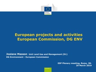 European projects and activities
European Commission, DG ENV
Josiane Masson Unit Land Use and Management (D1)
DG Environment - European Commission
ESP Plenary meeting, Rome, 28-
29 March 2019
 