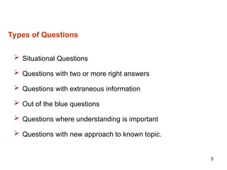 5
Types of Questions
 Situational Questions
 Questions with two or more right answers
 Questions with extraneous information
 Out of the blue questions
 Questions where understanding is important
 Questions with new approach to known topic.
 