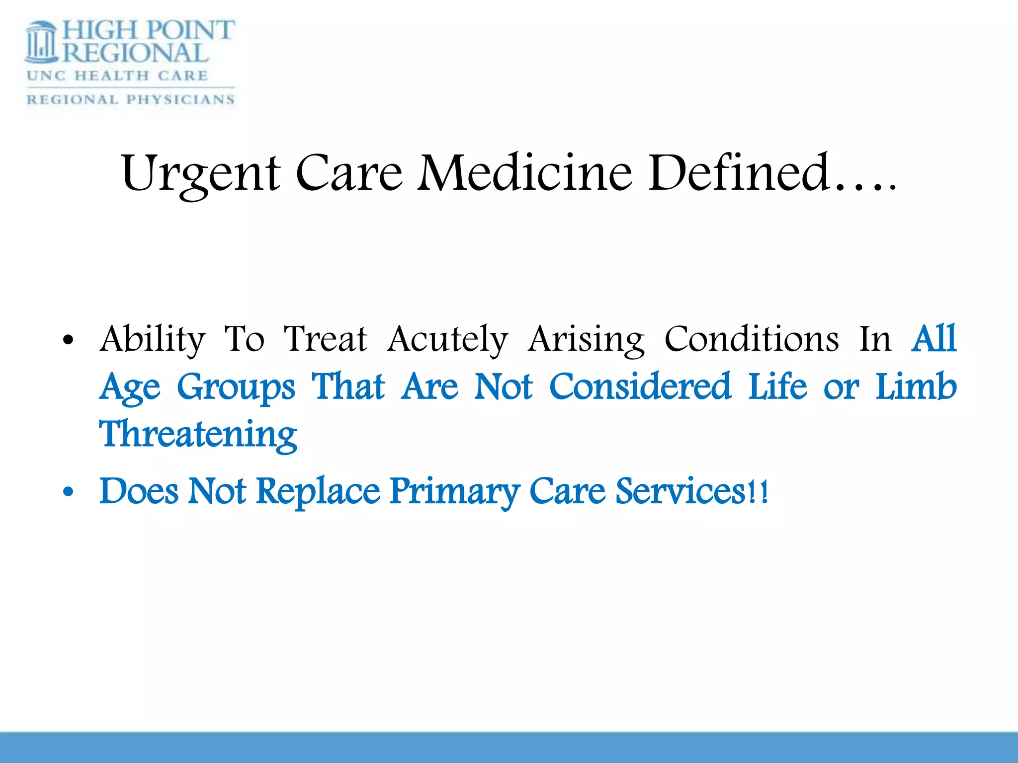 Urgent Care Medicine Defined….
• Ability To Treat Acutely Arising Conditions In All
Age Groups That Are Not Considered Life or Limb
Threatening
• Does Not Replace Primary Care Services!!
 