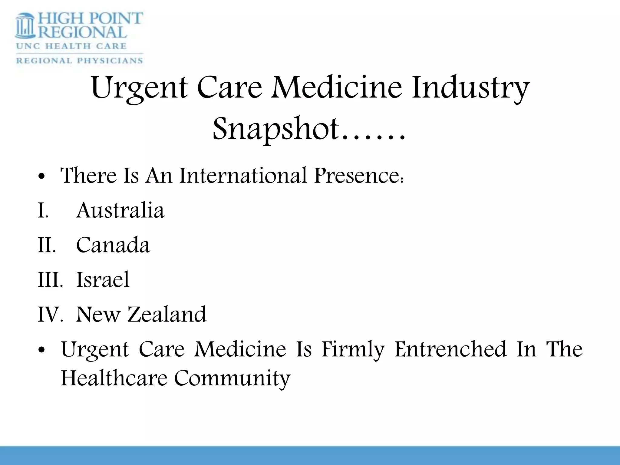 Urgent Care Medicine Industry
Snapshot……
• There Is An International Presence:
I. Australia
II. Canada
III. Israel
IV. New Zealand
• Urgent Care Medicine Is Firmly Entrenched In The
Healthcare Community
 