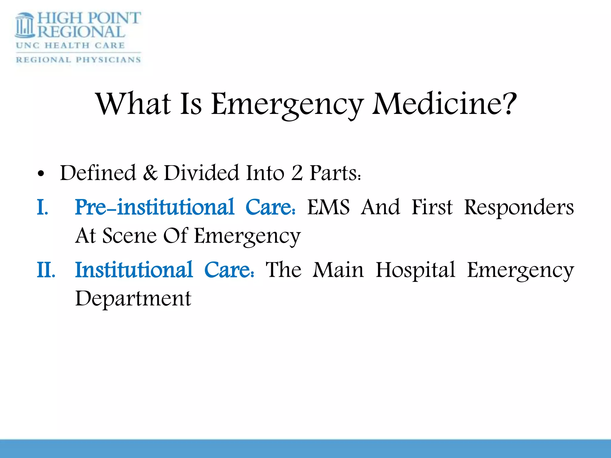 What Is Emergency Medicine?
• Defined & Divided Into 2 Parts:
I. Pre-institutional Care: EMS And First Responders
At Scene Of Emergency
II. Institutional Care: The Main Hospital Emergency
Department
 