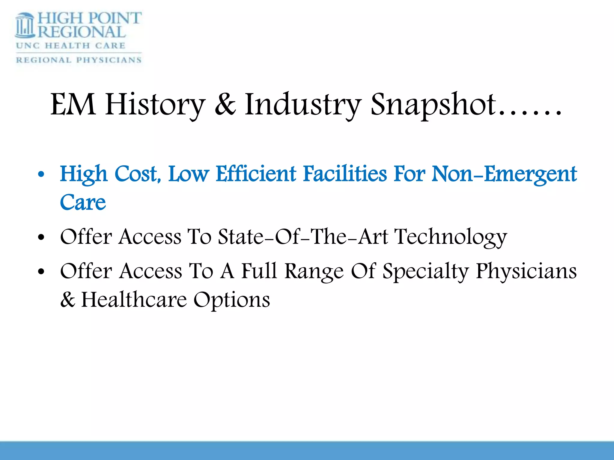 EM History & Industry Snapshot……
• High Cost, Low Efficient Facilities For Non-Emergent
Care
• Offer Access To State-Of-The-Art Technology
• Offer Access To A Full Range Of Specialty Physicians
& Healthcare Options
 